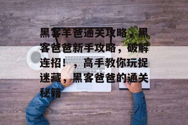 黑客羊爸通关攻略,黑客爸爸新手攻略,破解连招!,高手教你玩捉迷藏,黑客爸爸的通关秘籍 黑客羊爸通关攻略,黑客爸爸新手攻略,破解连招!,高手教你玩捉迷藏,黑客爸爸的通关秘籍
