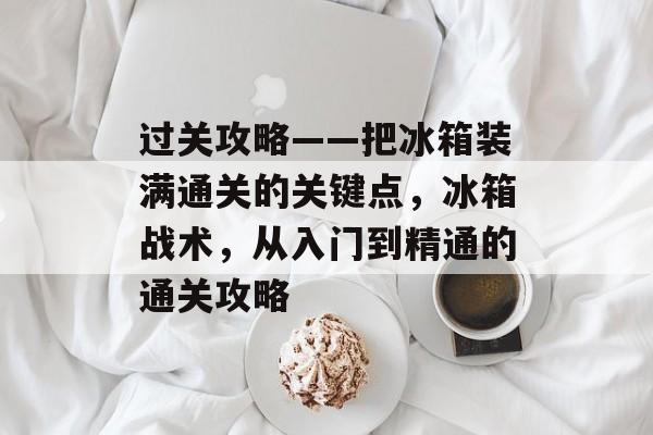 过关攻略——把冰箱装满通关的关键点，冰箱战术，从入门到精通的通关攻略