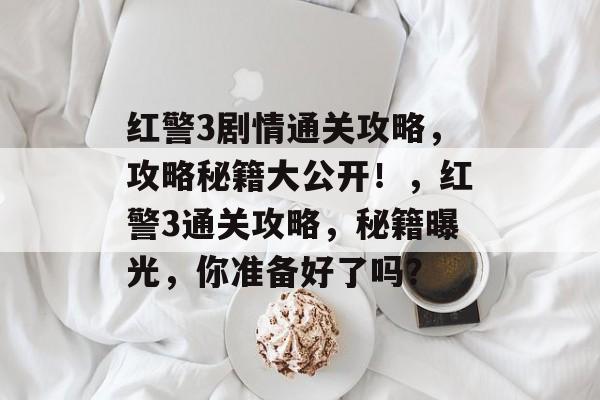 红警3剧情通关攻略，攻略秘籍大公开！，红警3通关攻略，秘籍曝光，你准备好了吗？