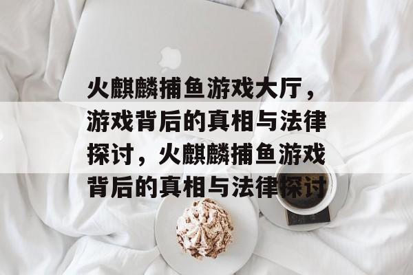 火麒麟捕鱼游戏大厅，游戏背后的真相与法律探讨，火麒麟捕鱼游戏背后的真相与法律探讨