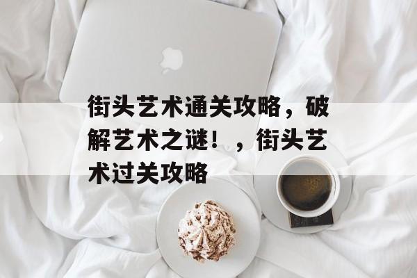 街头艺术通关攻略,破解艺术之谜!,街头艺术过关攻略 街头艺术通关攻略,破解艺术之谜!,街头艺术过关攻略