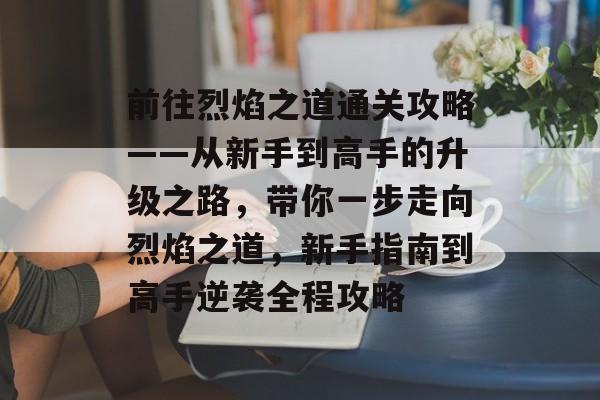 前往烈焰之道通关攻略——从新手到高手的升级之路,带你一步走向烈焰之道,新手指南到高手逆袭全程攻略 前往烈焰之道通关攻略——从新手到高手的升级之路,带你一步走向烈焰之道,新手指南到高手逆袭全程攻略