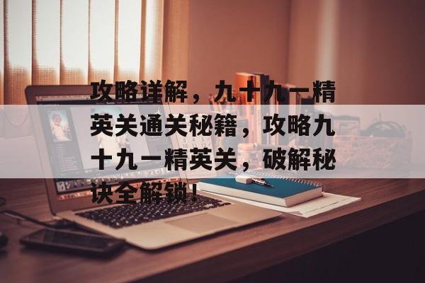 攻略详解,九十九一精英关通关秘籍,攻略九十九一精英关,破解秘诀全解锁! 攻略详解,九十九一精英关通关秘籍,攻略九十九一精英关,破解秘诀全解锁!
