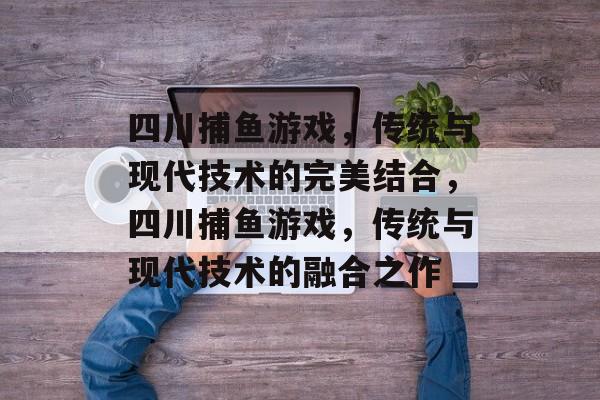 四川捕鱼游戏,传统与现代技术的完美结合,四川捕鱼游戏,传统与现代技术的融合之作 四川捕鱼游戏,传统与现代技术的完美结合,四川捕鱼游戏,传统与现代技术的融合之作
