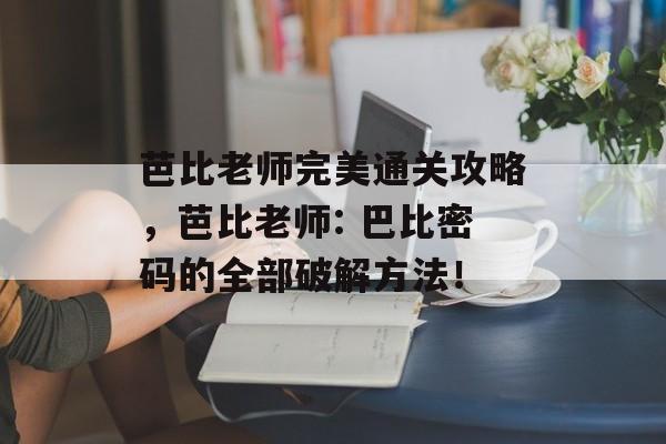 芭比老师完美通关攻略,芭比老师: 巴比密码的全部破解方法! 芭比老师完美通关攻略,芭比老师: 巴比密码的全部破解方法!