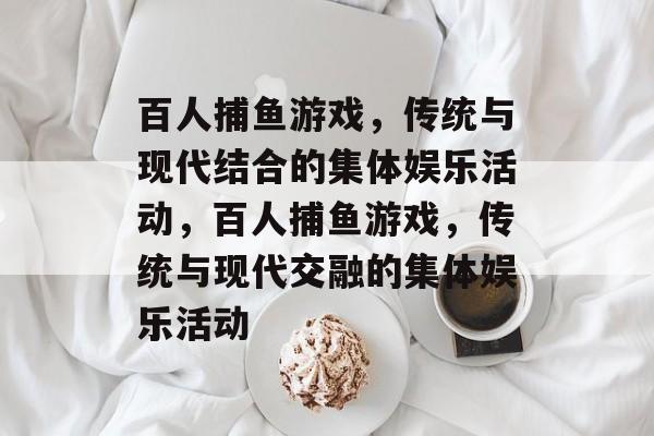 百人捕鱼游戏,传统与现代结合的集体娱乐活动,百人捕鱼游戏,传统与现代交融的集体娱乐活动 百人捕鱼游戏,传统与现代结合的集体娱乐活动,百人捕鱼游戏,传统与现代交融的集体娱乐活动
