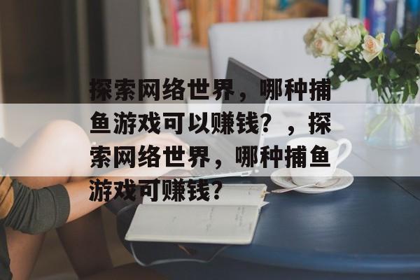 探索网络世界,哪种捕鱼游戏可以赚钱?,探索网络世界,哪种捕鱼游戏可赚钱? 探索网络世界,哪种捕鱼游戏可以赚钱?,探索网络世界,哪种捕鱼游戏可赚钱?