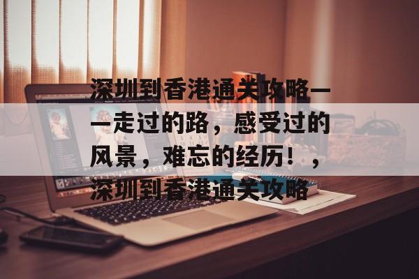 深圳到香港通关攻略——走过的路,感受过的风景,难忘的经历!,深圳到香港通关攻略 深圳到香港通关攻略——走过的路,感受过的风景,难忘的经历!,深圳到香港通关攻略