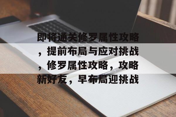 即将通关修罗属性攻略,提前布局与应对挑战,修罗属性攻略,攻略新好友,早布局迎挑战 即将通关修罗属性攻略,提前布局与应对挑战,修罗属性攻略,攻略新好友,早布局迎挑战