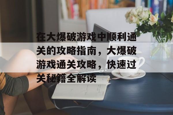 在大爆破游戏中顺利通关的攻略指南,大爆破游戏通关攻略,快速过关秘籍全解读 在大爆破游戏中顺利通关的攻略指南,大爆破游戏通关攻略,快速过关秘籍全解读