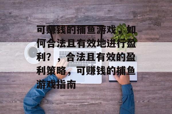 可赚钱的捕鱼游戏,如何合法且有效地进行盈利?,合法且有效的盈利策略,可赚钱的捕鱼游戏指南 可赚钱的捕鱼游戏,如何合法且有效地进行盈利?,合法且有效的盈利策略,可赚钱的捕鱼游戏指南