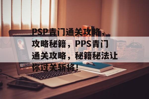 PSP青门通关攻略,攻略秘籍,PPS青门通关攻略,秘籍秘法让你过关斩将! PSP青门通关攻略,攻略秘籍,PPS青门通关攻略,秘籍秘法让你过关斩将!