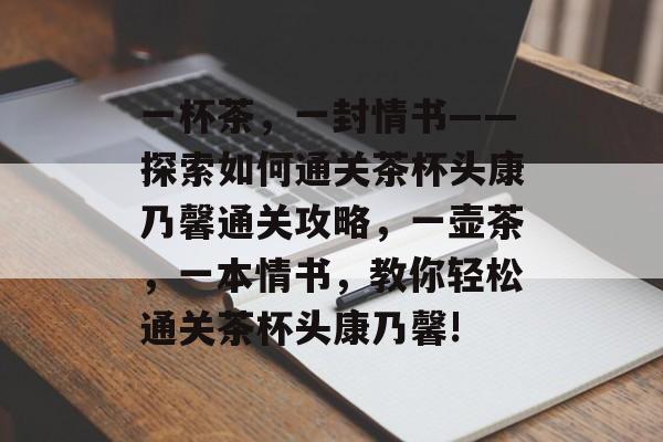 一杯茶,一封情书——探索如何通关茶杯头康乃馨通关攻略,一壶茶,一本情书,教你轻松通关茶杯头康乃馨! 一杯茶,一封情书——探索如何通关茶杯头康乃馨通关攻略,一壶茶,一本情书,教你轻松通关茶杯头康乃馨!