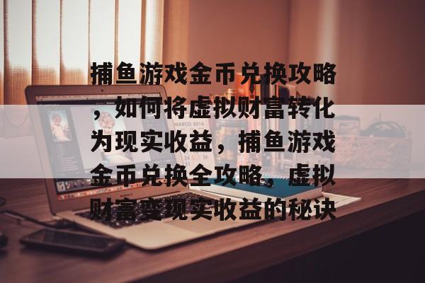捕鱼游戏金币兑换攻略，如何将虚拟财富转化为现实收益，捕鱼游戏金币兑换全攻略，虚拟财富变现实收益的秘诀