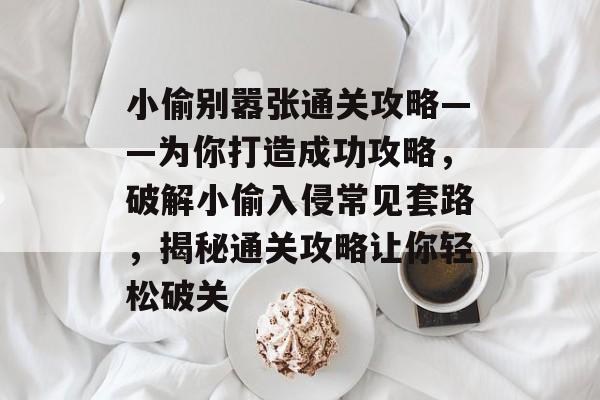 小偷别嚣张通关攻略——为你打造成功攻略,破解小偷入侵常见套路,揭秘通关攻略让你轻松破关 小偷别嚣张通关攻略——为你打造成功攻略,破解小偷入侵常见套路,揭秘通关攻略让你轻松破关