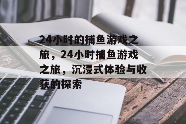 24小时的捕鱼游戏之旅,24小时捕鱼游戏之旅,沉浸式体验与收获的探索 24小时的捕鱼游戏之旅,24小时捕鱼游戏之旅,沉浸式体验与收获的探索
