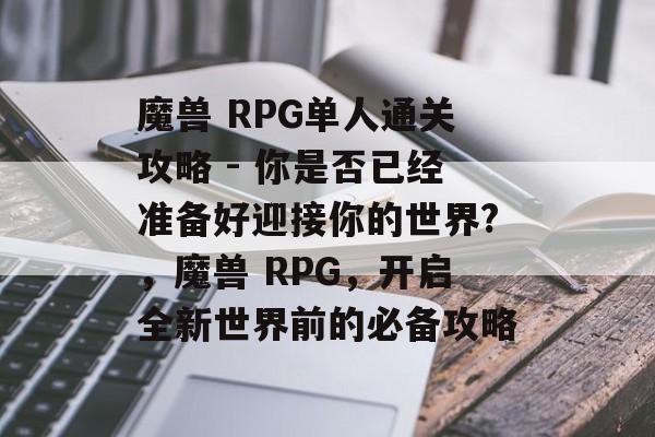 魔兽 RPG单人通关攻略 - 你是否已经准备好迎接你的世界?,魔兽 RPG,开启全新世界前的必备攻略 魔兽 RPG单人通关攻略 - 你是否已经准备好迎接你的世界?,魔兽 RPG,开启全新世界前的必备攻略