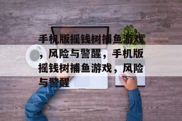 手机版摇钱树捕鱼游戏,风险与警醒,手机版摇钱树捕鱼游戏,风险与警醒 手机版摇钱树捕鱼游戏,风险与警醒,手机版摇钱树捕鱼游戏,风险与警醒