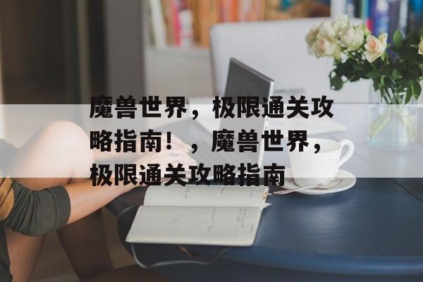 魔兽世界,极限通关攻略指南!,魔兽世界,极限通关攻略指南 魔兽世界,极限通关攻略指南!,魔兽世界,极限通关攻略指南