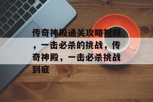 传奇神殿通关攻略视频,一击必杀的挑战,传奇神殿,一击必杀挑战到底 传奇神殿通关攻略视频,一击必杀的挑战,传奇神殿,一击必杀挑战到底