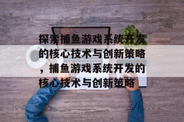 探索捕鱼游戏系统开发的核心技术与创新策略，捕鱼游戏系统开发的核心技术与创新策略