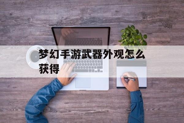 梦幻手游武器外观怎么获得 梦幻手游武器外观怎么获得