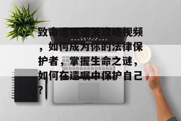 致命遗嘱通关攻略视频,如何成为你的法律保护者,掌握生命之谜,如何在遗嘱中保护自己? 致命遗嘱通关攻略视频,如何成为你的法律保护者,掌握生命之谜,如何在遗嘱中保护自己?