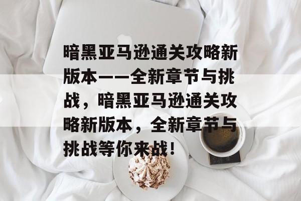 暗黑亚马逊通关攻略新版本——全新章节与挑战,暗黑亚马逊通关攻略新版本,全新章节与挑战等你来战! 暗黑亚马逊通关攻略新版本——全新章节与挑战,暗黑亚马逊通关攻略新版本,全新章节与挑战等你来战!