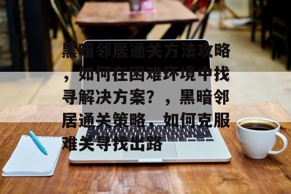 黑暗邻居通关方法攻略,如何在困难环境中找寻解决方案?,黑暗邻居通关策略,如何克服难关寻找出路 黑暗邻居通关方法攻略,如何在困难环境中找寻解决方案?,黑暗邻居通关策略,如何克服难关寻找出路