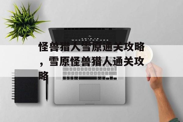 怪兽猎人雪原通关攻略，雪原怪兽猎人通关攻略