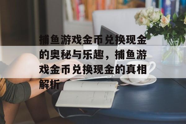 捕鱼游戏金币兑换现金的奥秘与乐趣,捕鱼游戏金币兑换现金的真相解析 捕鱼游戏金币兑换现金的奥秘与乐趣,捕鱼游戏金币兑换现金的真相解析