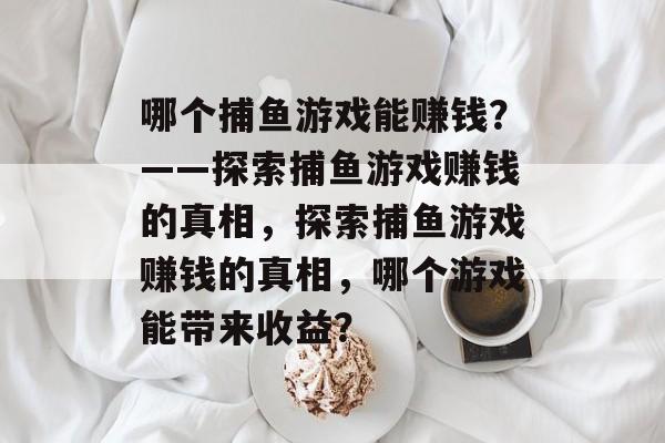 哪个捕鱼游戏能赚钱?——探索捕鱼游戏赚钱的真相,探索捕鱼游戏赚钱的真相,哪个游戏能带来收益? 哪个捕鱼游戏能赚钱?——探索捕鱼游戏赚钱的真相,探索捕鱼游戏赚钱的真相,哪个游戏能带来收益?