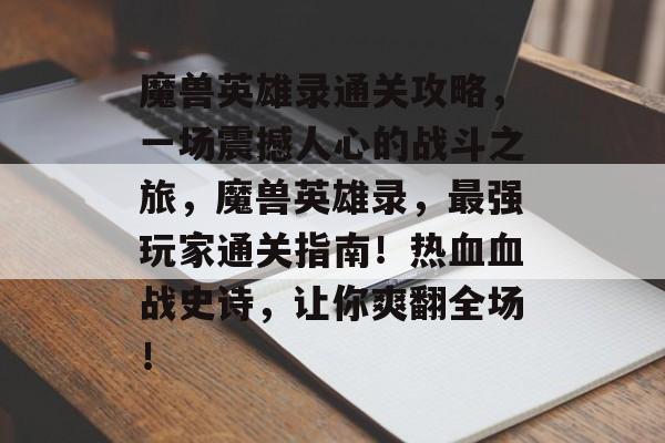 魔兽英雄录通关攻略,一场震撼人心的战斗之旅,魔兽英雄录,最强玩家通关指南!热血血战史诗,让你爽翻全场! 魔兽英雄录通关攻略,一场震撼人心的战斗之旅,魔兽英雄录,最强玩家通关指南!热血血战史诗,让你爽翻全场!