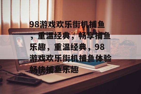 98游戏欢乐街机捕鱼，重温经典，畅享捕鱼乐趣，重温经典，98游戏欢乐街机捕鱼体验畅快捕鱼乐趣