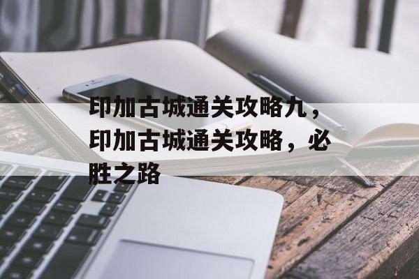 印加古城通关攻略九，印加古城通关攻略，必胜之路
