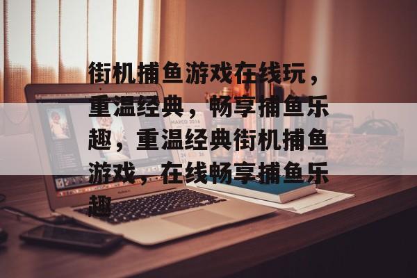 街机捕鱼游戏在线玩,重温经典,畅享捕鱼乐趣,重温经典街机捕鱼游戏,在线畅享捕鱼乐趣 街机捕鱼游戏在线玩,重温经典,畅享捕鱼乐趣,重温经典街机捕鱼游戏,在线畅享捕鱼乐趣