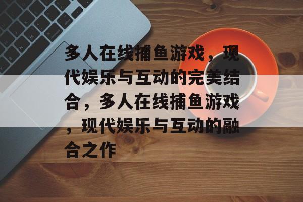 多人在线捕鱼游戏,现代娱乐与互动的完美结合,多人在线捕鱼游戏,现代娱乐与互动的融合之作 多人在线捕鱼游戏,现代娱乐与互动的完美结合,多人在线捕鱼游戏,现代娱乐与互动的融合之作