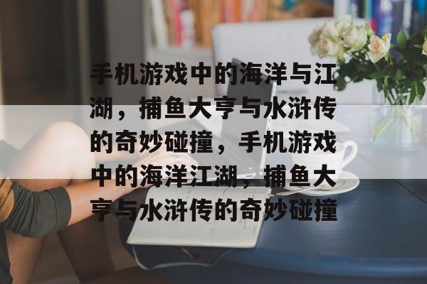 手机游戏中的海洋与江湖,捕鱼大亨与水浒传的奇妙碰撞,手机游戏中的海洋江湖,捕鱼大亨与水浒传的奇妙碰撞 手机游戏中的海洋与江湖,捕鱼大亨与水浒传的奇妙碰撞,手机游戏中的海洋江湖,捕鱼大亨与水浒传的奇妙碰撞