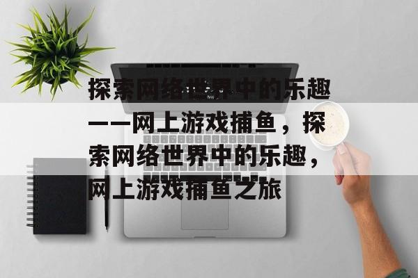 探索网络世界中的乐趣——网上游戏捕鱼,探索网络世界中的乐趣,网上游戏捕鱼之旅 探索网络世界中的乐趣——网上游戏捕鱼,探索网络世界中的乐趣,网上游戏捕鱼之旅