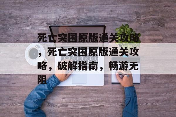 死亡突围原版通关攻略,死亡突围原版通关攻略,破解指南,畅游无阻 死亡突围原版通关攻略,死亡突围原版通关攻略,破解指南,畅游无阻