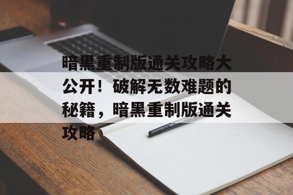 暗黑重制版通关攻略大公开！破解无数难题的秘籍，暗黑重制版通关攻略