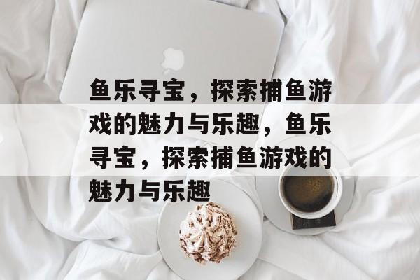 鱼乐寻宝，探索捕鱼游戏的魅力与乐趣，鱼乐寻宝，探索捕鱼游戏的魅力与乐趣