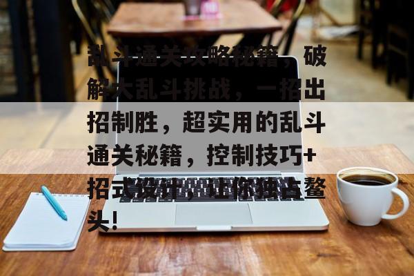乱斗通关攻略秘籍,破解大乱斗挑战,一招出招制胜,超实用的乱斗通关秘籍,控制技巧+招式设计,让你独占鳌头! 乱斗通关攻略秘籍,破解大乱斗挑战,一招出招制胜,超实用的乱斗通关秘籍,控制技巧+招式设计,让你独占鳌头!
