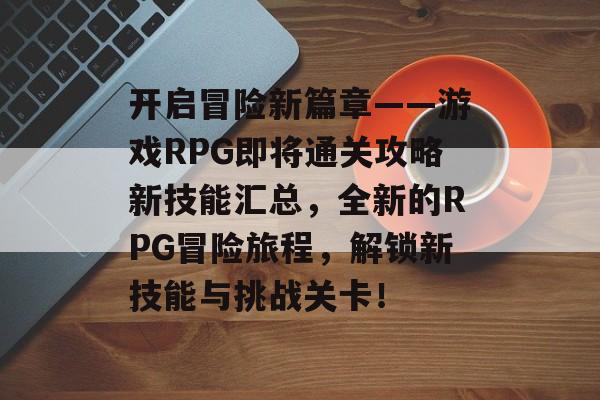开启冒险新篇章——游戏RPG即将通关攻略新技能汇总,全新的RPG冒险旅程,解锁新技能与挑战关卡! 开启冒险新篇章——游戏RPG即将通关攻略新技能汇总,全新的RPG冒险旅程,解锁新技能与挑战关卡!