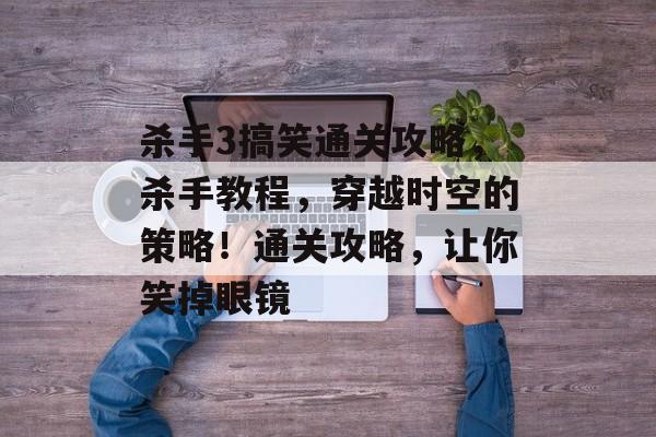 杀手3搞笑通关攻略,杀手教程,穿越时空的策略!通关攻略,让你笑掉眼镜 杀手3搞笑通关攻略,杀手教程,穿越时空的策略!通关攻略,让你笑掉眼镜