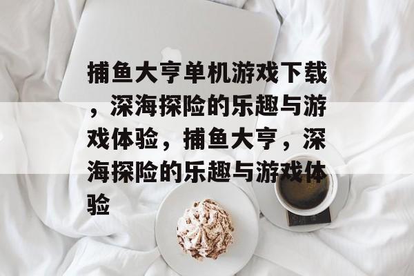捕鱼大亨单机游戏下载,深海探险的乐趣与游戏体验,捕鱼大亨,深海探险的乐趣与游戏体验 捕鱼大亨单机游戏下载,深海探险的乐趣与游戏体验,捕鱼大亨,深海探险的乐趣与游戏体验