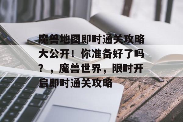 魔兽地图即时通关攻略大公开！你准备好了吗？，魔兽世界，限时开启即时通关攻略