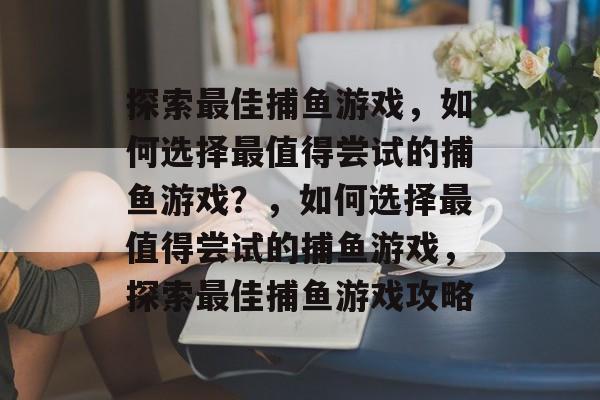 探索最佳捕鱼游戏,如何选择最值得尝试的捕鱼游戏?,如何选择最值得尝试的捕鱼游戏,探索最佳捕鱼游戏攻略 探索最佳捕鱼游戏,如何选择最值得尝试的捕鱼游戏?,如何选择最值得尝试的捕鱼游戏,探索最佳捕鱼游戏攻略