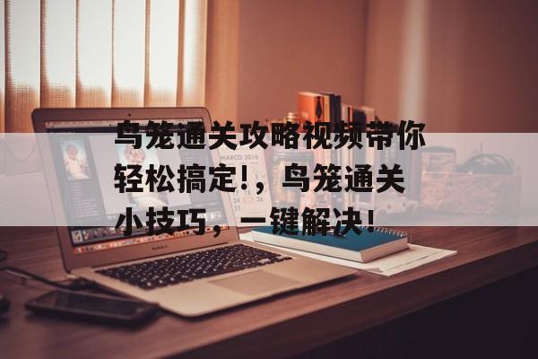 鸟笼通关攻略视频带你轻松搞定!,鸟笼通关小技巧,一键解决! 鸟笼通关攻略视频带你轻松搞定!,鸟笼通关小技巧,一键解决!