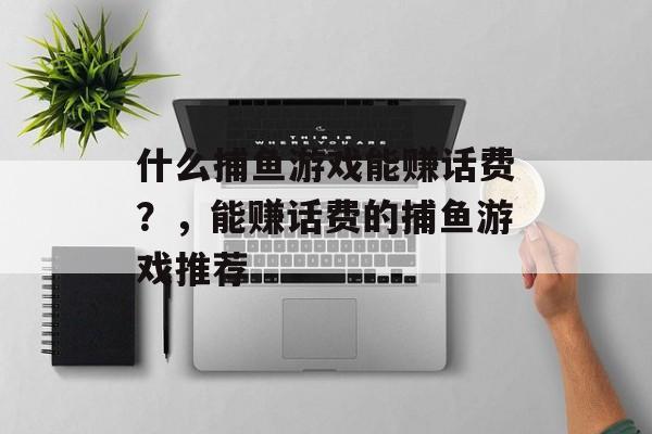 什么捕鱼游戏能赚话费?,能赚话费的捕鱼游戏推荐 什么捕鱼游戏能赚话费?,能赚话费的捕鱼游戏推荐